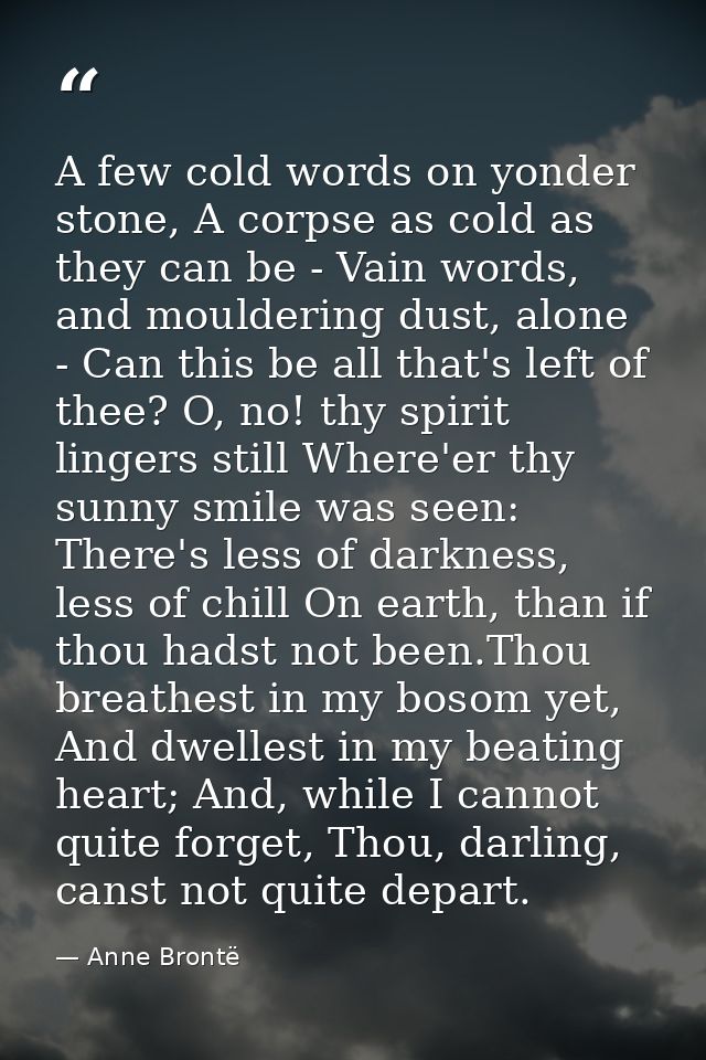 A few cold words on yonder stone, A corpse as cold as they can be -­ Vain words, and mouldering dust, alone -­ Can this  — Anne Brontë