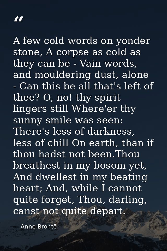 A few cold words on yonder stone, A corpse as cold as they can be -­ Vain words, and mouldering dust, alone -­ Can this  — Anne Brontë