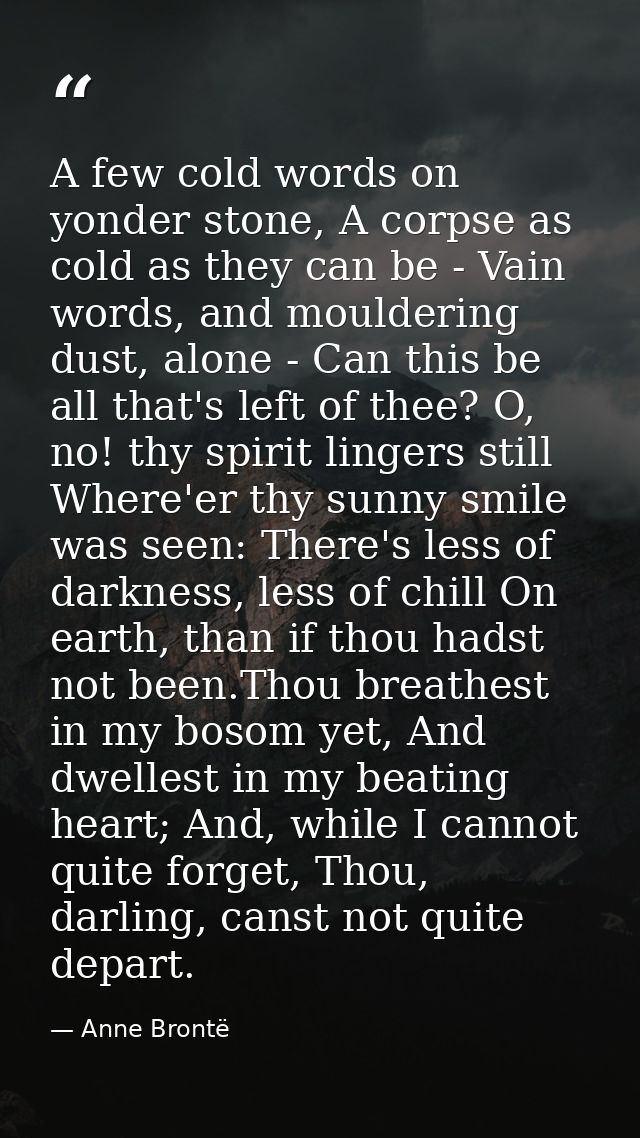 A few cold words on yonder stone, A corpse as cold as they can be -­ Vain words, and mouldering dust, alone -­ Can this  — Anne Brontë
