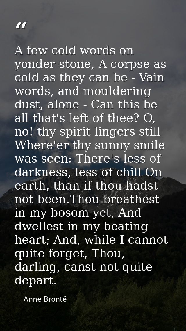A few cold words on yonder stone, A corpse as cold as they can be -­ Vain words, and mouldering dust, alone -­ Can this  — Anne Brontë