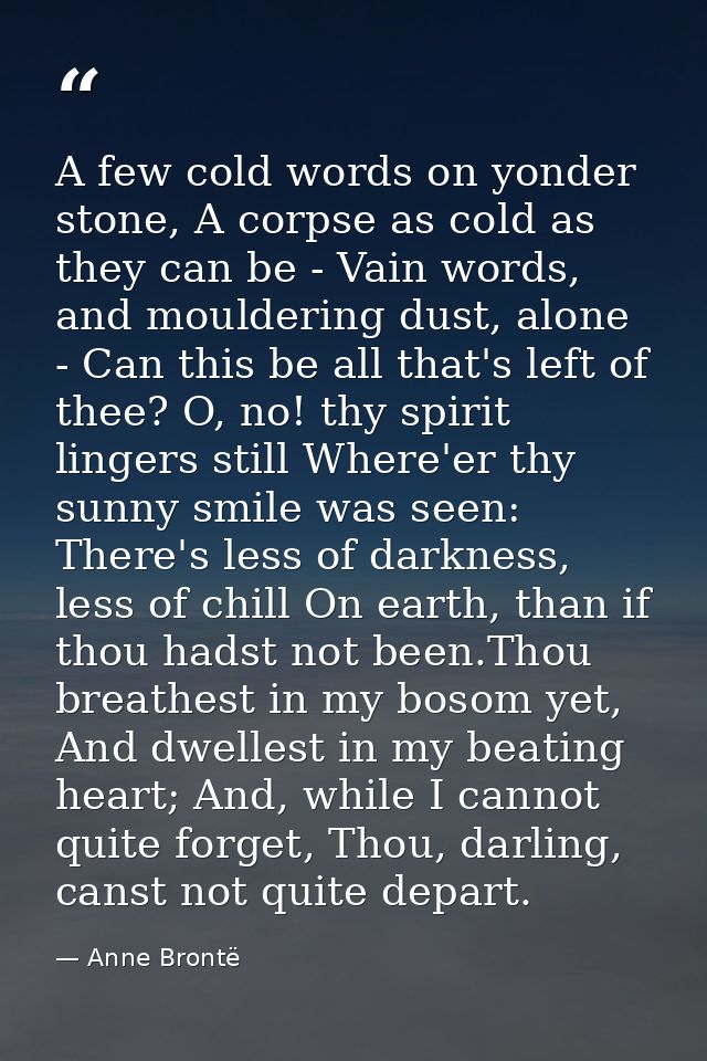 A few cold words on yonder stone, A corpse as cold as they can be -­ Vain words, and mouldering dust, alone -­ Can this  — Anne Brontë