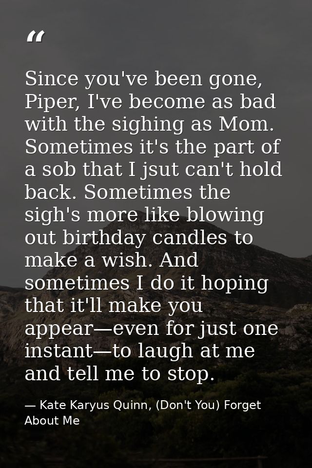 Since you've been gone, Piper, I've become as bad with the sighing as Mom. Sometimes it's the part of a sob that I jsut  — Kate Karyus Quinn, (Don't You) Forget About Me
