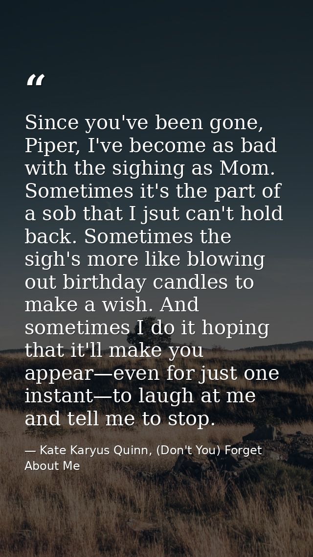 Since you've been gone, Piper, I've become as bad with the sighing as Mom. Sometimes it's the part of a sob that I jsut  — Kate Karyus Quinn, (Don't You) Forget About Me