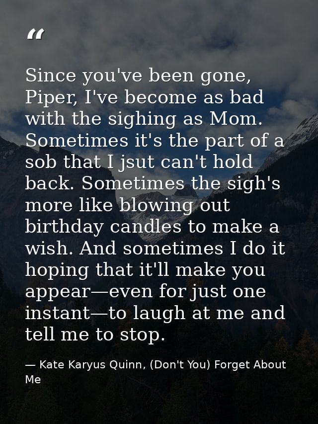 Since you've been gone, Piper, I've become as bad with the sighing as Mom. Sometimes it's the part of a sob that I jsut  — Kate Karyus Quinn, (Don't You) Forget About Me