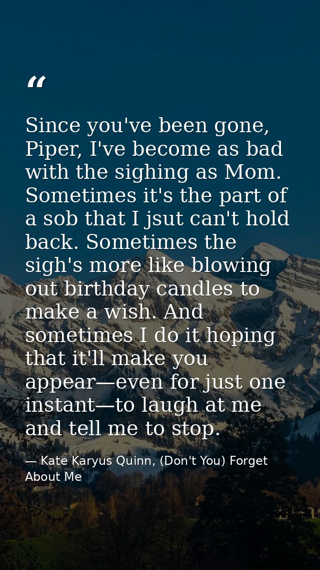 Since you've been gone, Piper, I've become as bad with the sighing as Mom. Sometimes it's the part of a sob that I jsut  — Kate Karyus Quinn, (Don't You) Forget About Me
