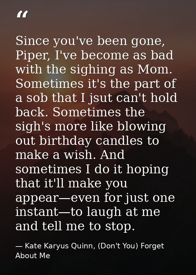 Since you've been gone, Piper, I've become as bad with the sighing as Mom. Sometimes it's the part of a sob that I jsut  — Kate Karyus Quinn, (Don't You) Forget About Me