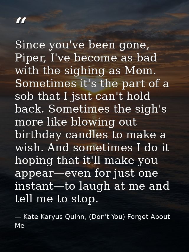 Since you've been gone, Piper, I've become as bad with the sighing as Mom. Sometimes it's the part of a sob that I jsut  — Kate Karyus Quinn, (Don't You) Forget About Me