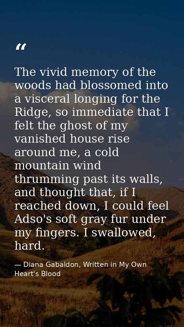 The vivid memory of the woods had blossomed into a visceral longing for the Ridge, so immediate that I felt the ghost of — Diana Gabaldon, Written in My Own Heart's Blood