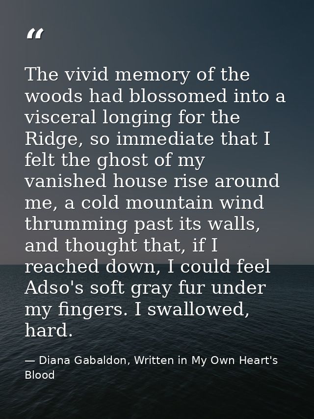 The vivid memory of the woods had blossomed into a visceral longing for the Ridge, so immediate that I felt the ghost of — Diana Gabaldon, Written in My Own Heart's Blood