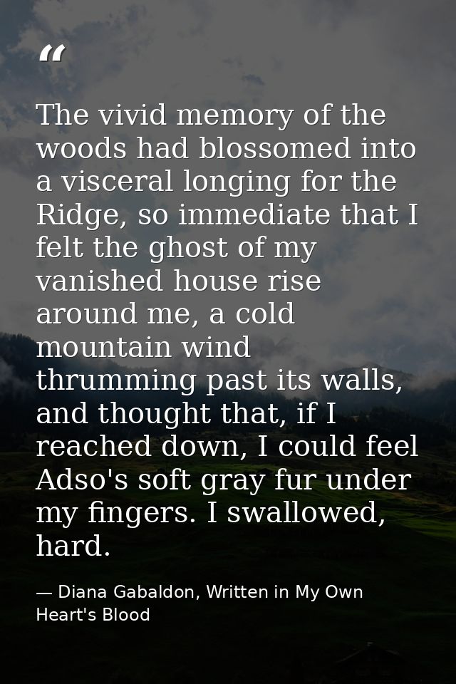 The vivid memory of the woods had blossomed into a visceral longing for the Ridge, so immediate that I felt the ghost of — Diana Gabaldon, Written in My Own Heart's Blood