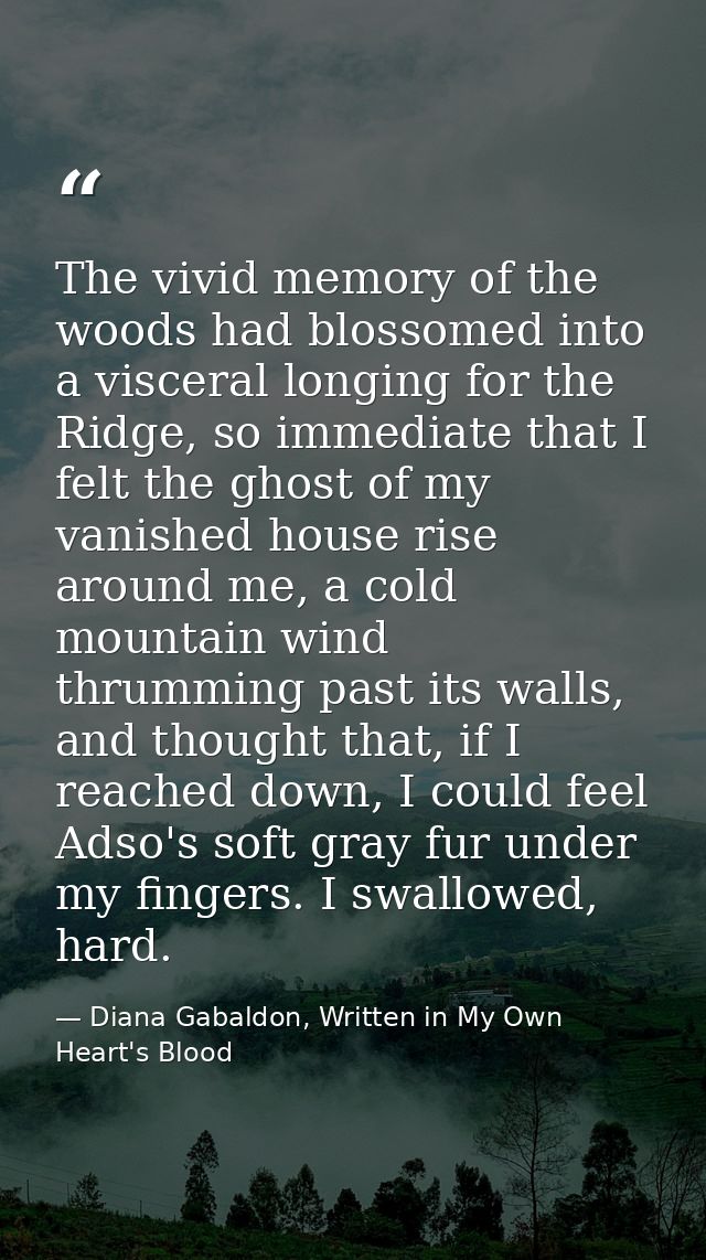 The vivid memory of the woods had blossomed into a visceral longing for the Ridge, so immediate that I felt the ghost of — Diana Gabaldon, Written in My Own Heart's Blood
