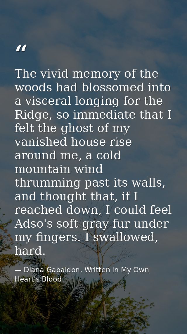 The vivid memory of the woods had blossomed into a visceral longing for the Ridge, so immediate that I felt the ghost of — Diana Gabaldon, Written in My Own Heart's Blood