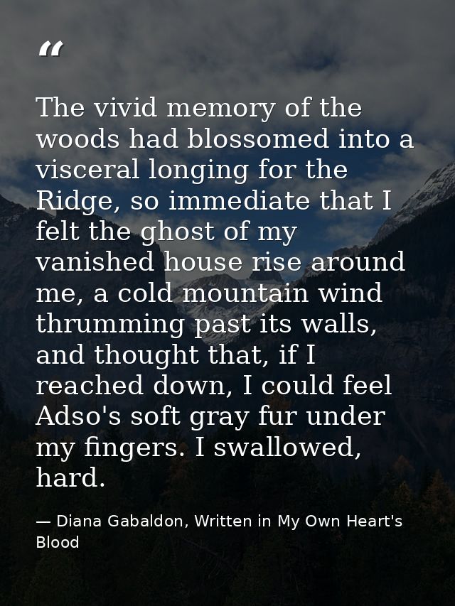 The vivid memory of the woods had blossomed into a visceral longing for the Ridge, so immediate that I felt the ghost of — Diana Gabaldon, Written in My Own Heart's Blood