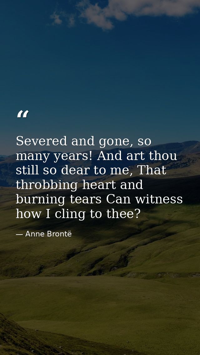 Severed and gone, so many years! And art thou still so dear to me, That throbbing heart and burning tears Can witness ho — Anne Brontë