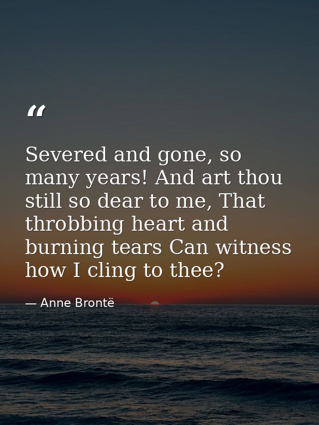 Severed and gone, so many years! And art thou still so dear to me, That throbbing heart and burning tears Can witness ho — Anne Brontë