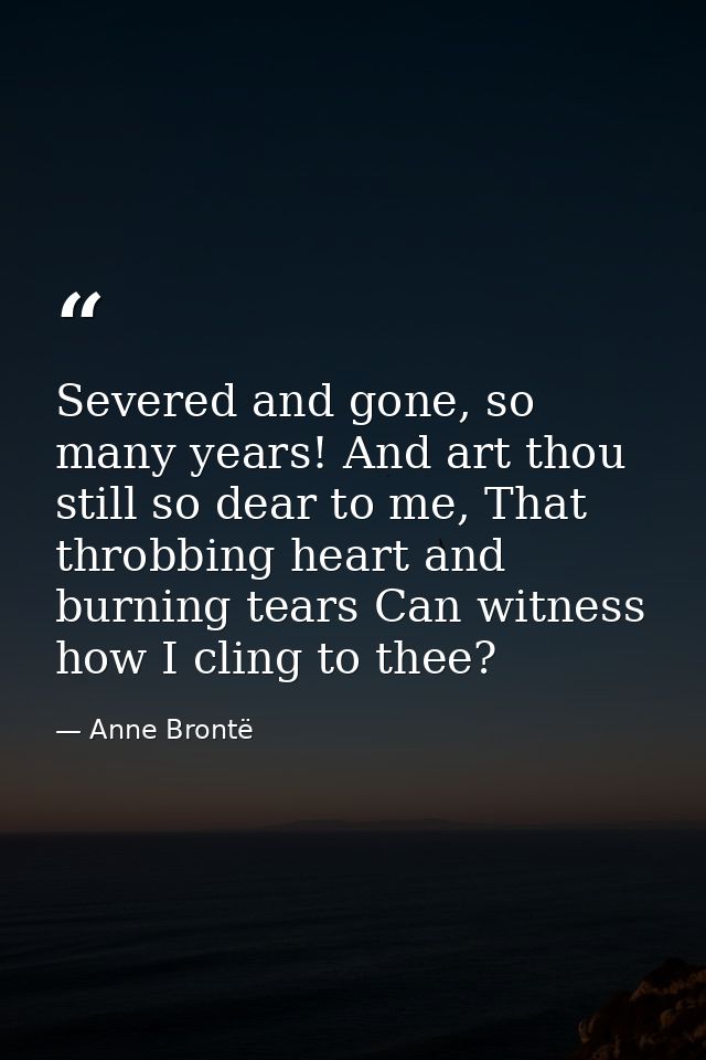 Severed and gone, so many years! And art thou still so dear to me, That throbbing heart and burning tears Can witness ho — Anne Brontë
