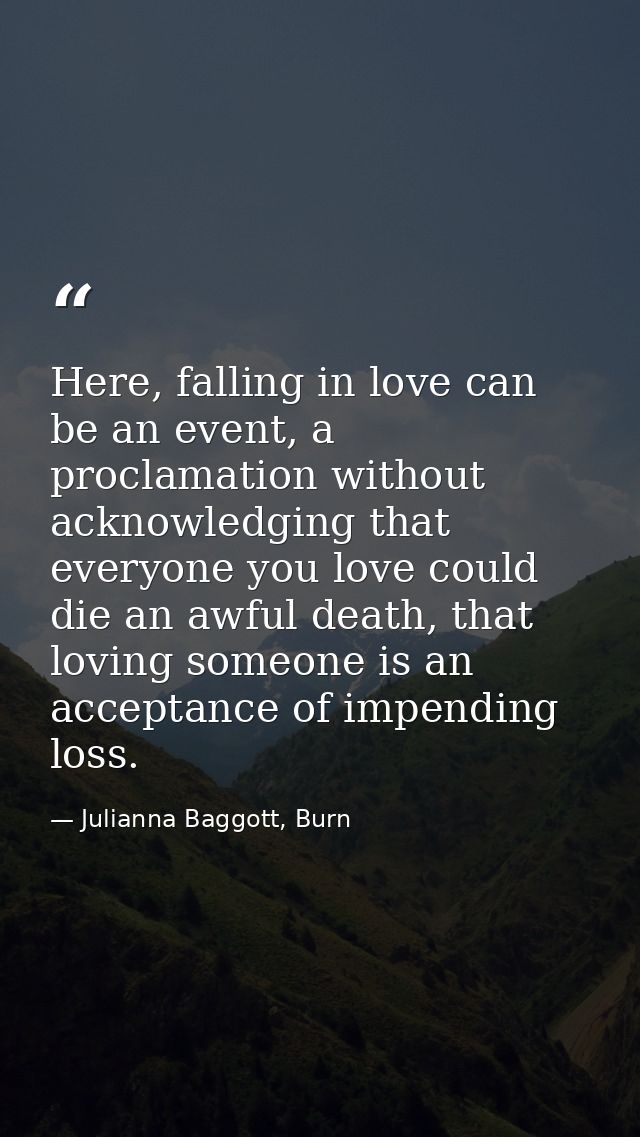 Here, falling in love can be an event, a proclamation without acknowledging that everyone you love could die an awful de — Julianna Baggott, Burn