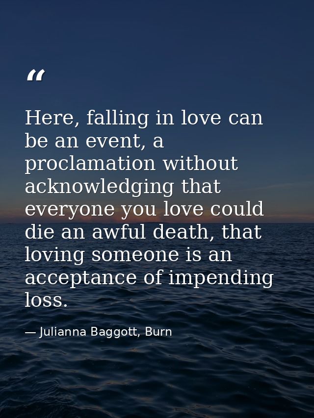 Here, falling in love can be an event, a proclamation without acknowledging that everyone you love could die an awful de — Julianna Baggott, Burn