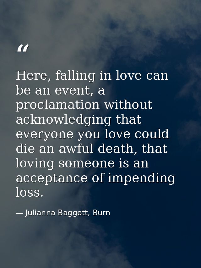 Here, falling in love can be an event, a proclamation without acknowledging that everyone you love could die an awful de — Julianna Baggott, Burn
