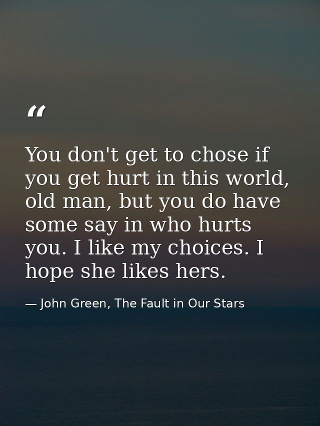 You don't get to chose if you get hurt in this world, old man, but you do have some say in who hurts you. I like my choi — John Green, The Fault in Our Stars