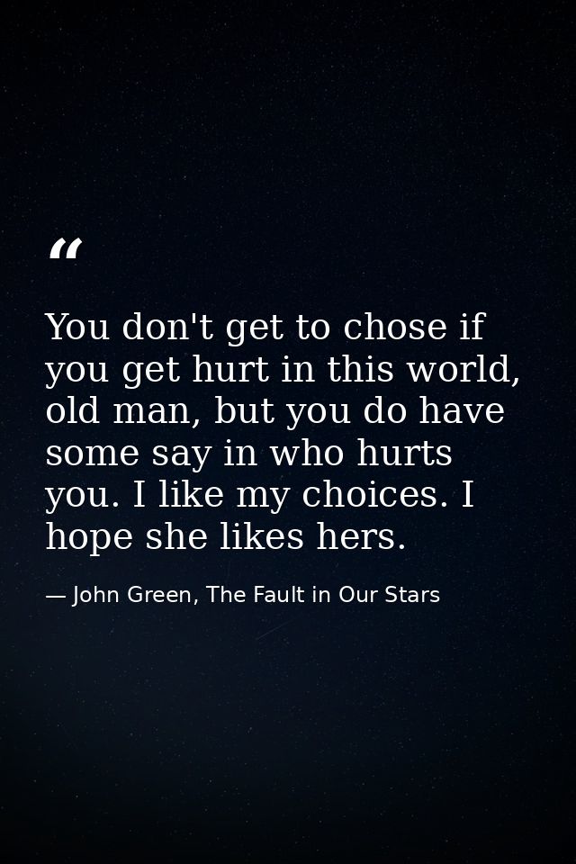 You don't get to chose if you get hurt in this world, old man, but you do have some say in who hurts you. I like my choi — John Green, The Fault in Our Stars