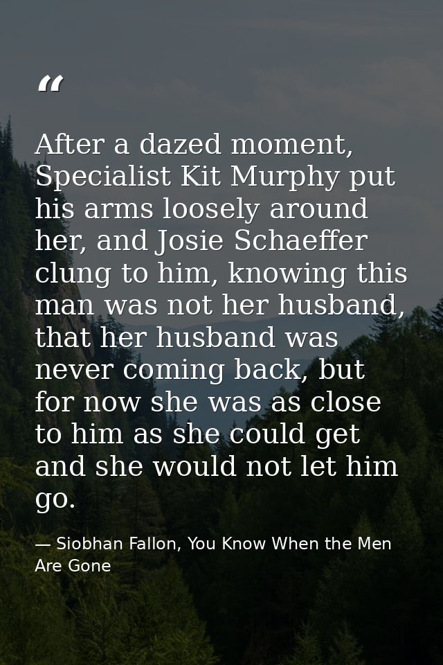 After a dazed moment, Specialist Kit Murphy put his arms loosely around her, and Josie Schaeffer clung to him, knowing t — Siobhan Fallon, You Know When the Men Are Gone