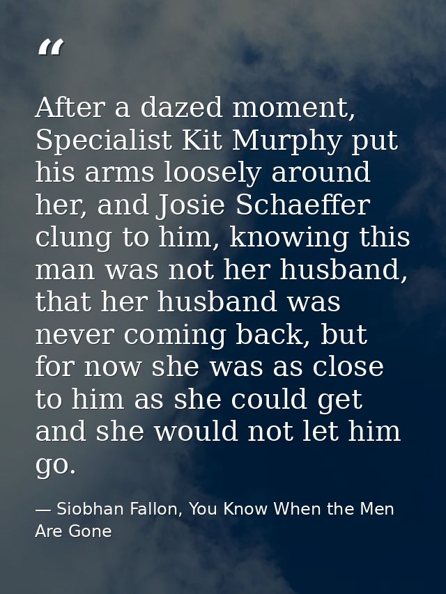 After a dazed moment, Specialist Kit Murphy put his arms loosely around her, and Josie Schaeffer clung to him, knowing t — Siobhan Fallon, You Know When the Men Are Gone