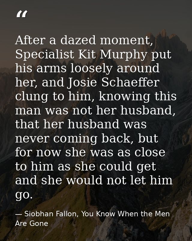 After a dazed moment, Specialist Kit Murphy put his arms loosely around her, and Josie Schaeffer clung to him, knowing t — Siobhan Fallon, You Know When the Men Are Gone