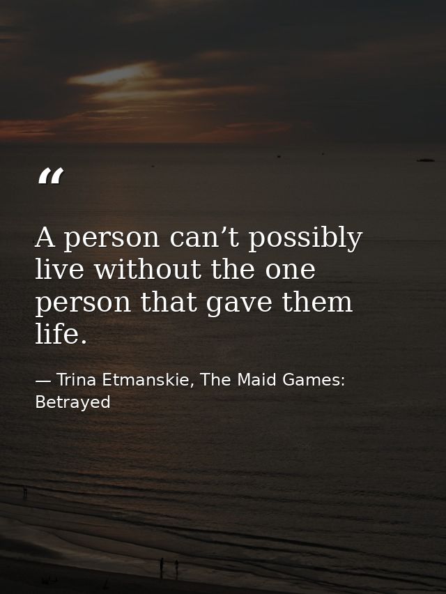 A person can’t possibly live without the one person that gave them life. — Trina Etmanskie, The Maid Games: Betrayed