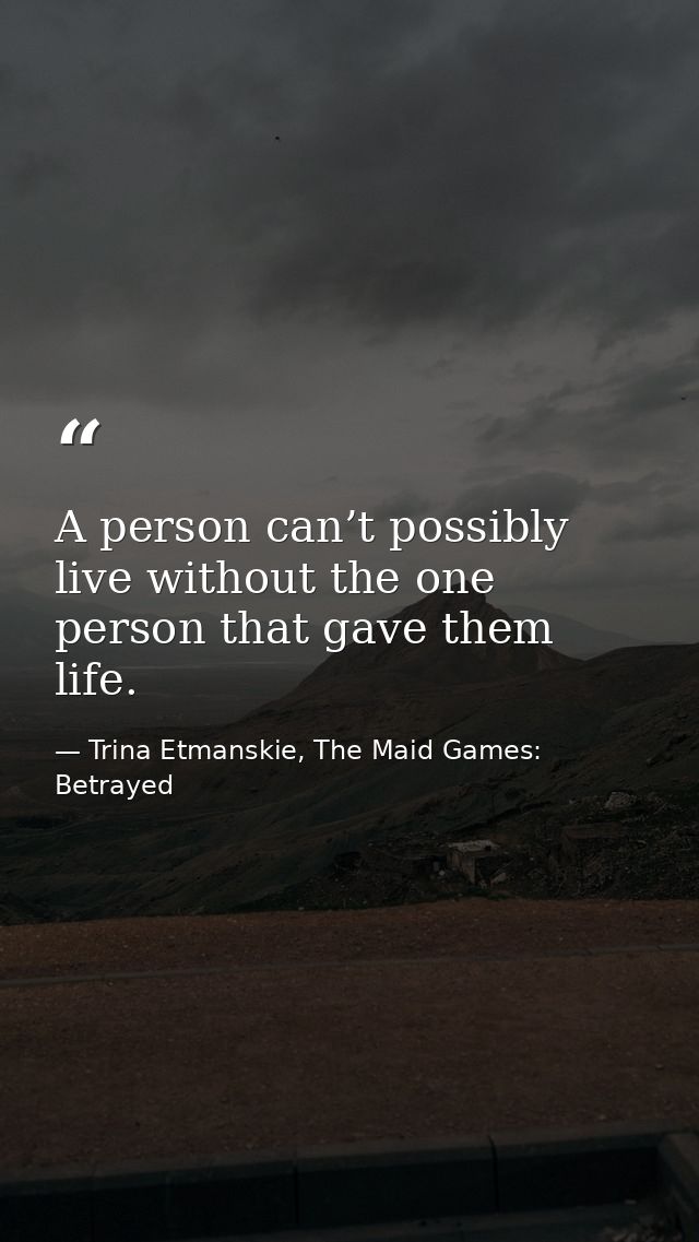 A person can’t possibly live without the one person that gave them life. — Trina Etmanskie, The Maid Games: Betrayed