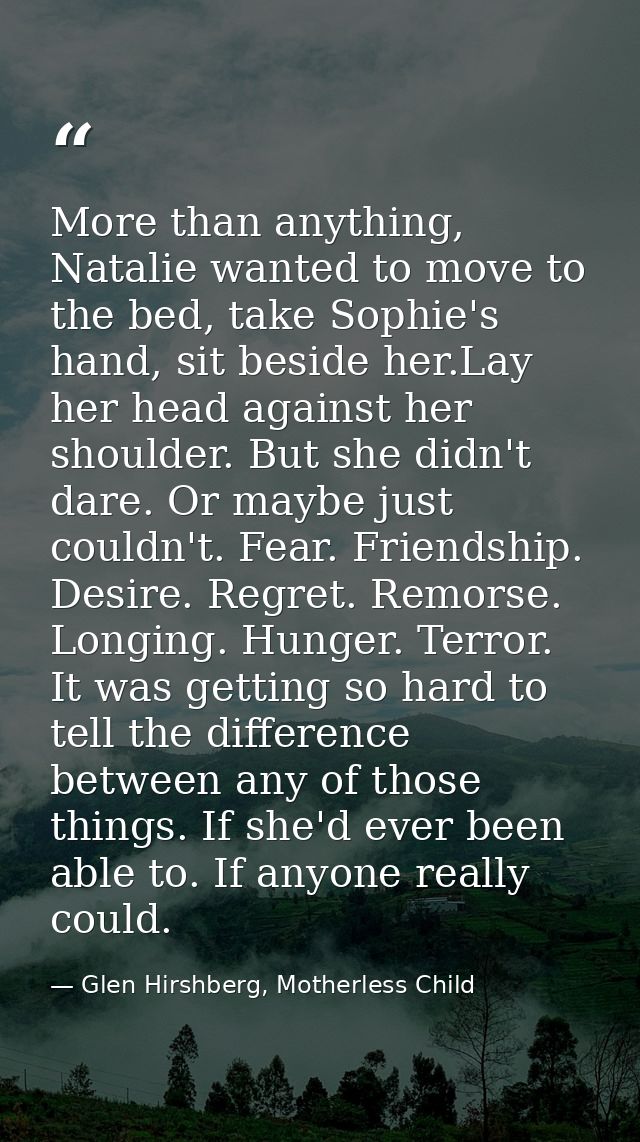 More than anything, Natalie wanted to move to the bed, take Sophie's hand, sit beside her.Lay her head against her shoul — Glen Hirshberg, Motherless Child
