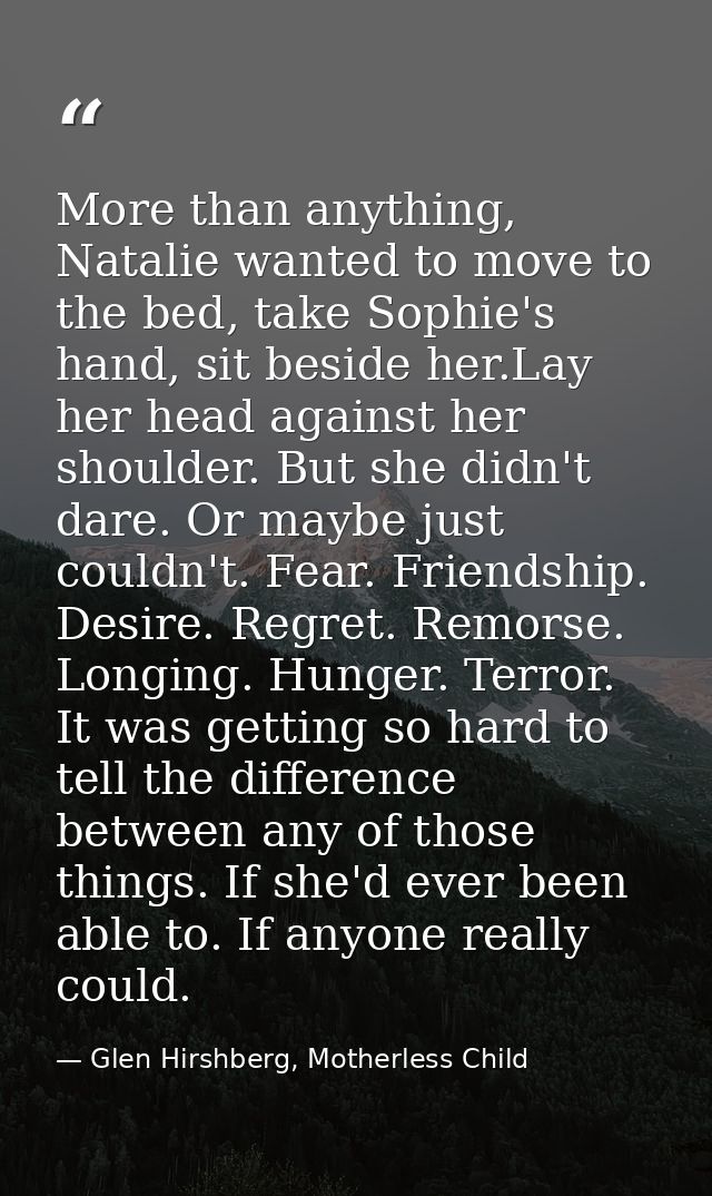 More than anything, Natalie wanted to move to the bed, take Sophie's hand, sit beside her.Lay her head against her shoul — Glen Hirshberg, Motherless Child