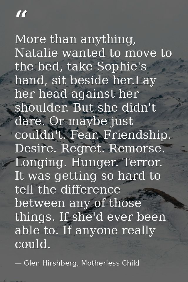 More than anything, Natalie wanted to move to the bed, take Sophie's hand, sit beside her.Lay her head against her shoul — Glen Hirshberg, Motherless Child