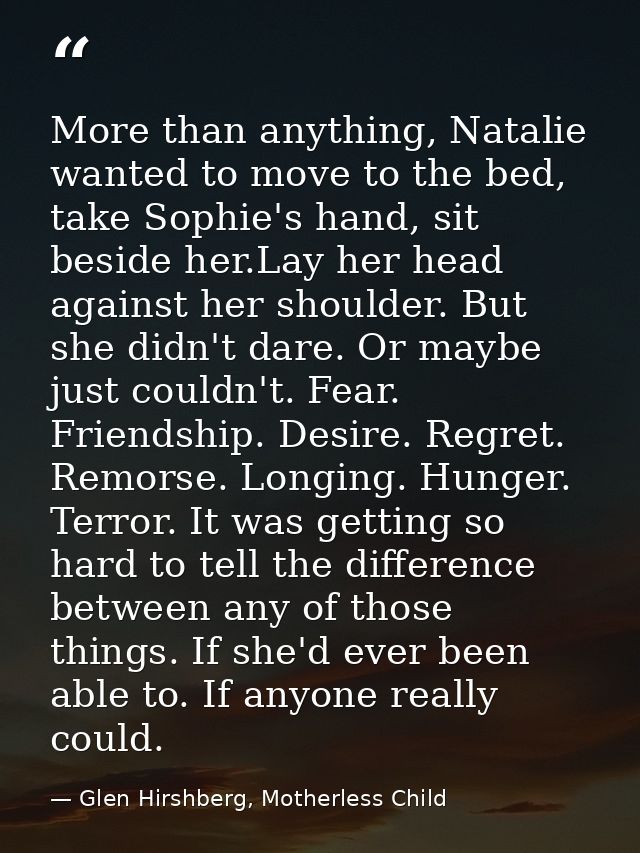 More than anything, Natalie wanted to move to the bed, take Sophie's hand, sit beside her.Lay her head against her shoul — Glen Hirshberg, Motherless Child