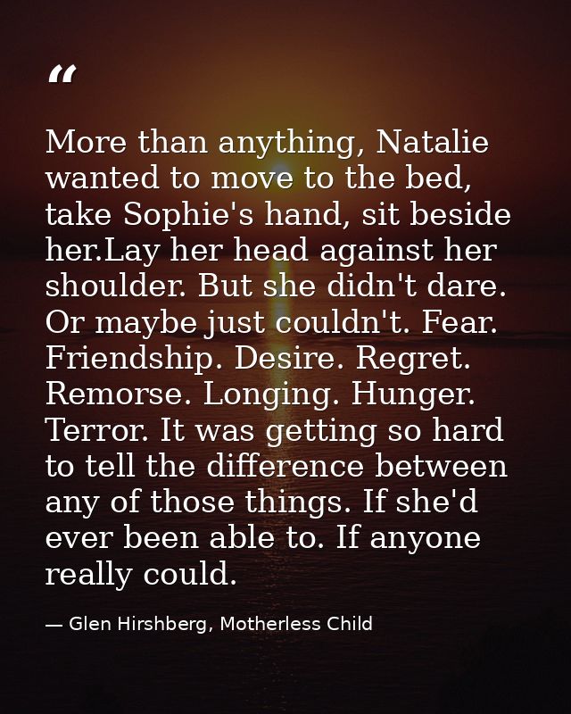 More than anything, Natalie wanted to move to the bed, take Sophie's hand, sit beside her.Lay her head against her shoul — Glen Hirshberg, Motherless Child