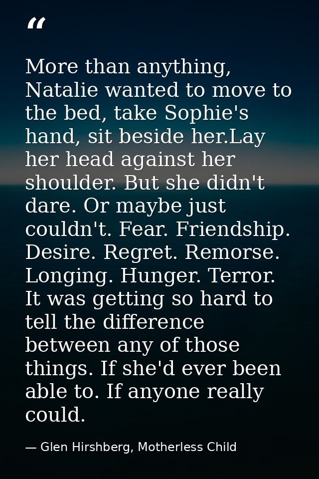 More than anything, Natalie wanted to move to the bed, take Sophie's hand, sit beside her.Lay her head against her shoul — Glen Hirshberg, Motherless Child