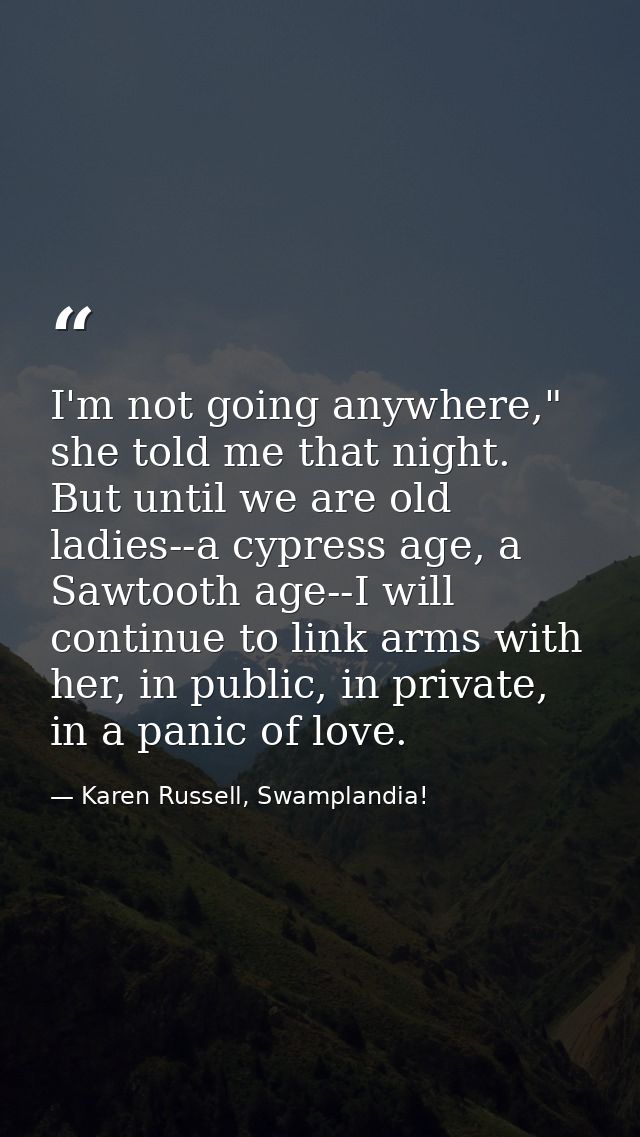 I'm not going anywhere," she told me that night. But until we are old ladies--a cypress age, a Sawtooth age--I will cont — Karen Russell, Swamplandia!