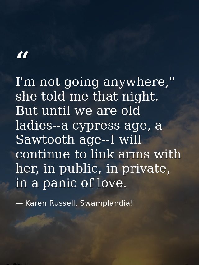 I'm not going anywhere," she told me that night. But until we are old ladies--a cypress age, a Sawtooth age--I will cont — Karen Russell, Swamplandia!