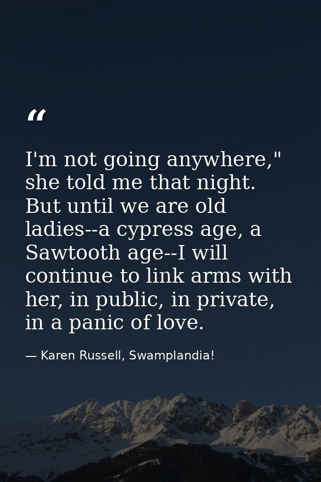 I'm not going anywhere," she told me that night. But until we are old ladies--a cypress age, a Sawtooth age--I will cont — Karen Russell, Swamplandia!
