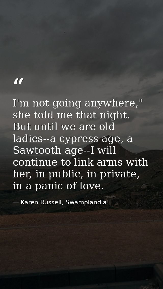 I'm not going anywhere," she told me that night. But until we are old ladies--a cypress age, a Sawtooth age--I will cont — Karen Russell, Swamplandia!
