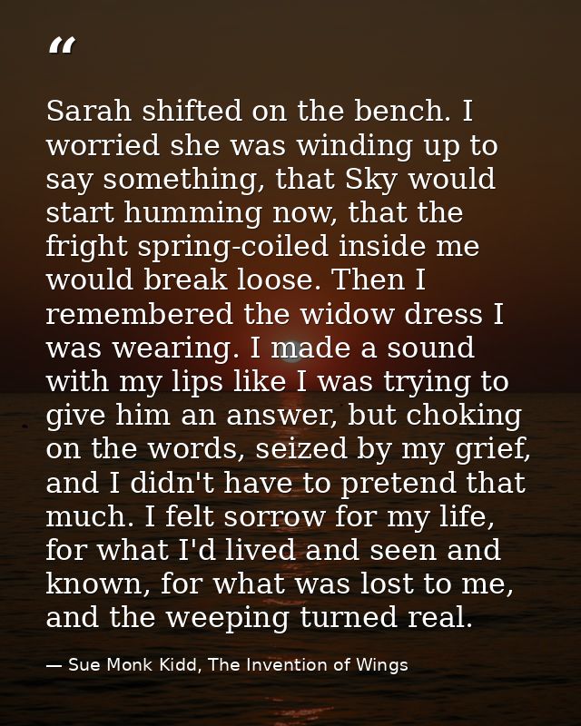 Sarah shifted on the bench. I worried she was winding up to say something, that Sky would start humming now, that the fr — Sue Monk Kidd, The Invention of Wings