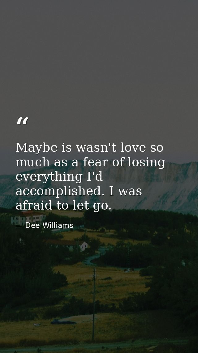Maybe is wasn't love so much as a fear of losing everything I'd accomplished. I was afraid to let go. — Dee Williams