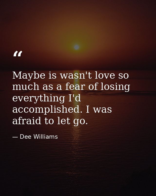 Maybe is wasn't love so much as a fear of losing everything I'd accomplished. I was afraid to let go. — Dee Williams
