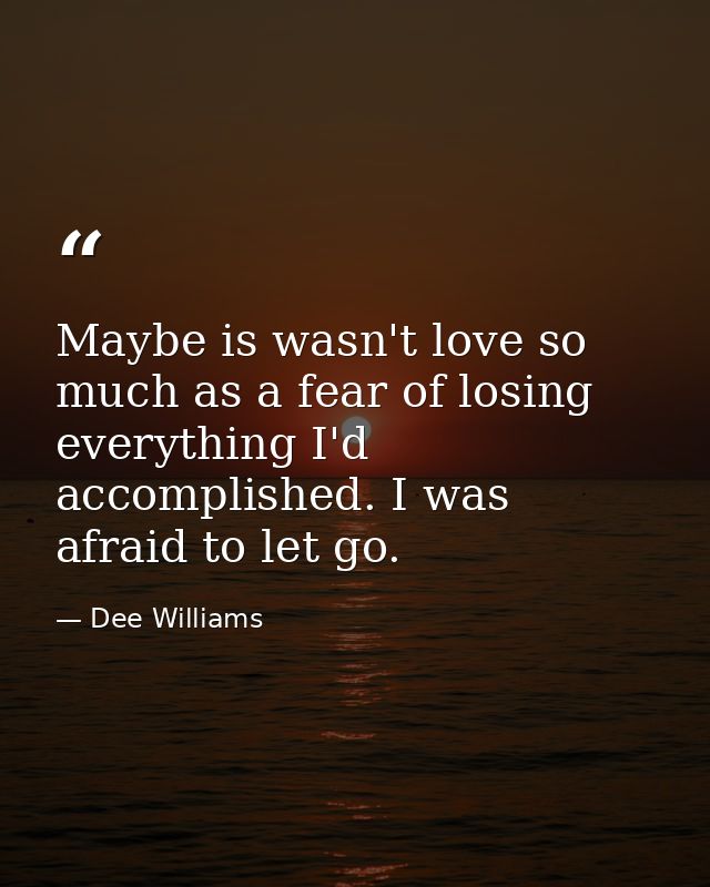Maybe is wasn't love so much as a fear of losing everything I'd accomplished. I was afraid to let go. — Dee Williams