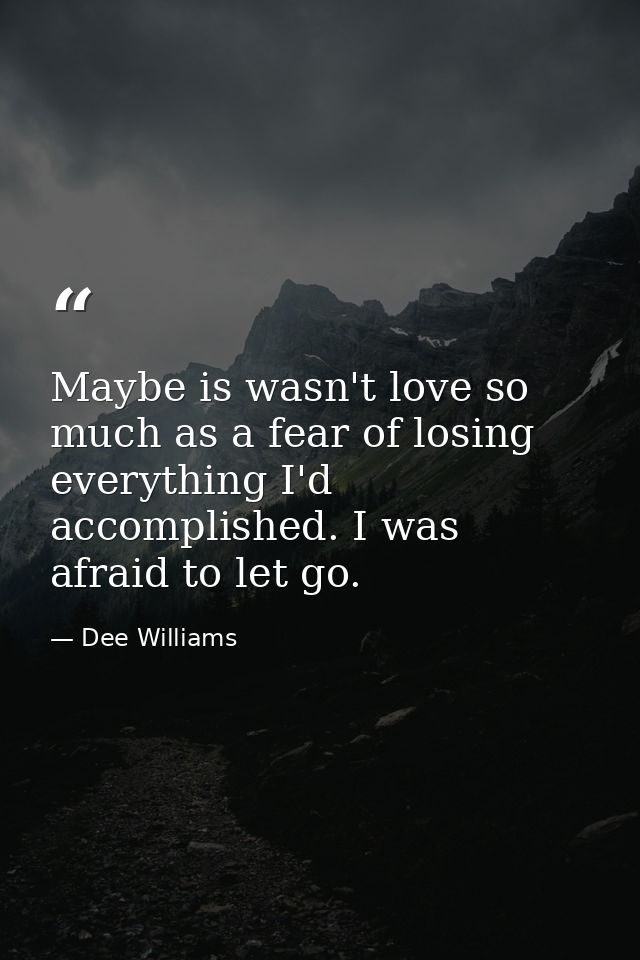 Maybe is wasn't love so much as a fear of losing everything I'd accomplished. I was afraid to let go. — Dee Williams