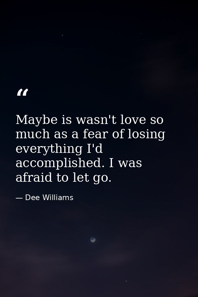Maybe is wasn't love so much as a fear of losing everything I'd accomplished. I was afraid to let go. — Dee Williams