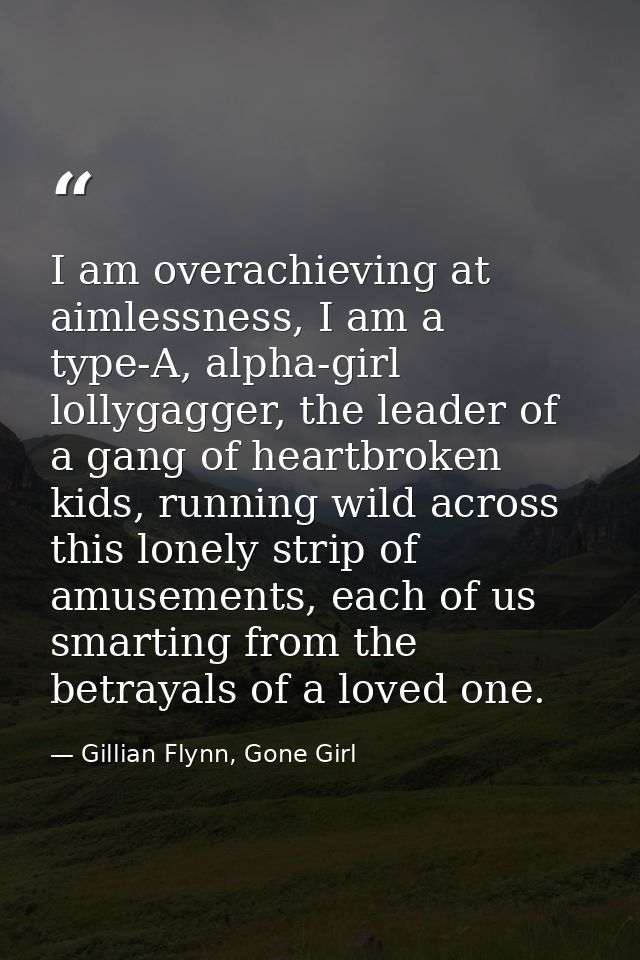 I am overachieving at aimlessness, I am a type-A, alpha-girl lollygagger, the leader of a gang of heartbroken kids, runn — Gillian Flynn, Gone Girl