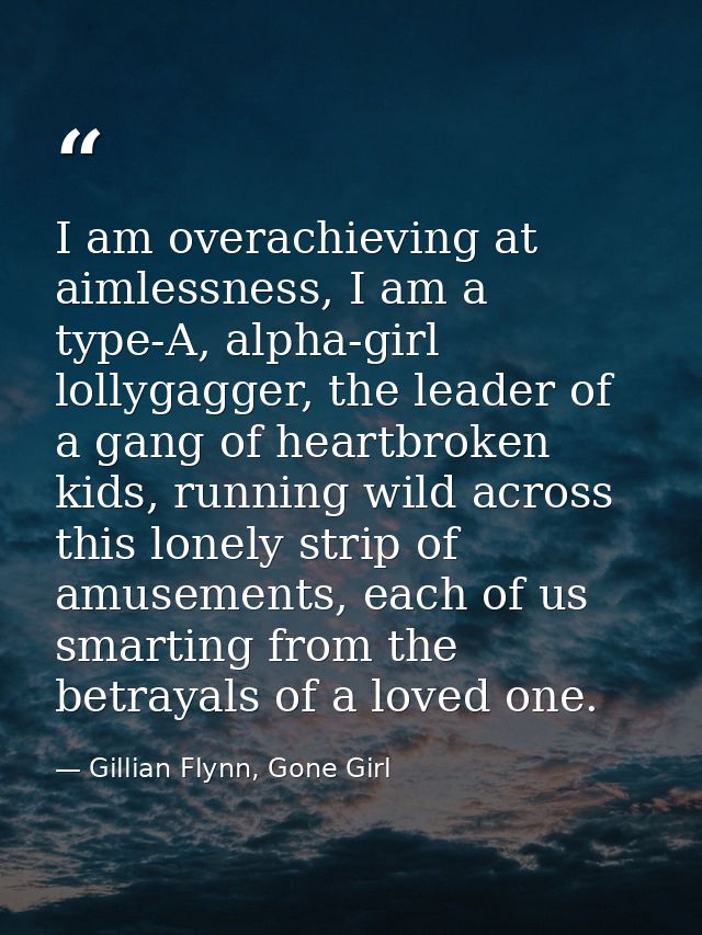 I am overachieving at aimlessness, I am a type-A, alpha-girl lollygagger, the leader of a gang of heartbroken kids, runn — Gillian Flynn, Gone Girl