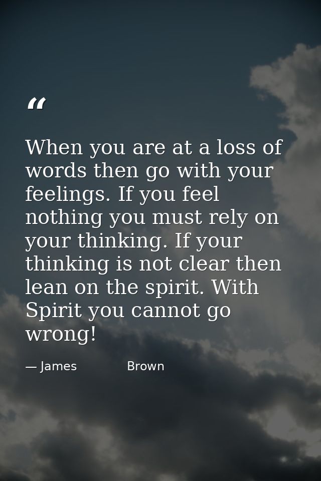 When you are at a loss of words then go with your feelings. If you feel nothing you must rely on your thinking. If your  — James             Brown