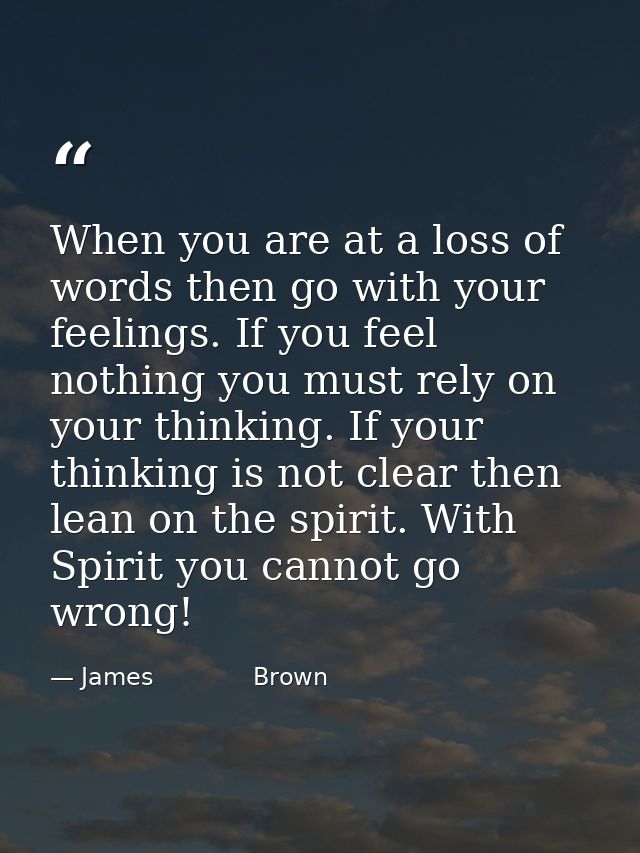When you are at a loss of words then go with your feelings. If you feel nothing you must rely on your thinking. If your  — James             Brown